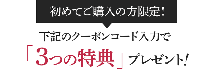 初めてご購入の方限定！下記のクーポンコード入力で「3つの特典」プレゼント