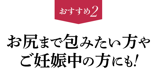 おすすめ２ お尻まで包みたい方や妊娠中の方にも!